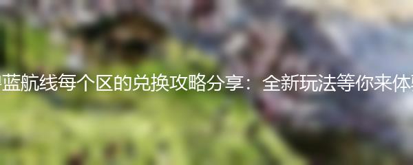 碧蓝航线每个区的兑换攻略分享：全新玩法等你来体验