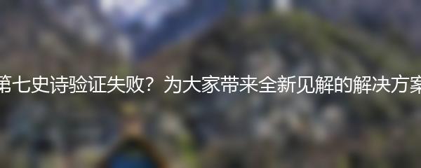 第七史诗验证失败？为大家带来全新见解的解决方案