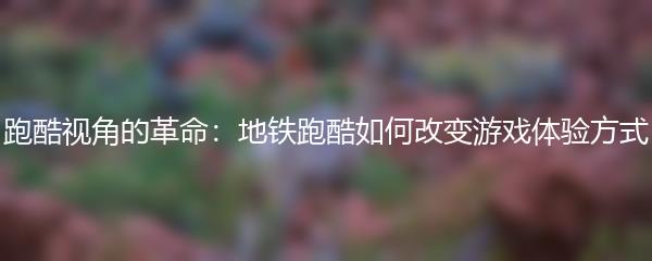 跑酷视角的革命：地铁跑酷如何改变游戏体验方式