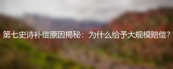 第七史诗补偿原因揭秘：为什么给予大规模赔偿？