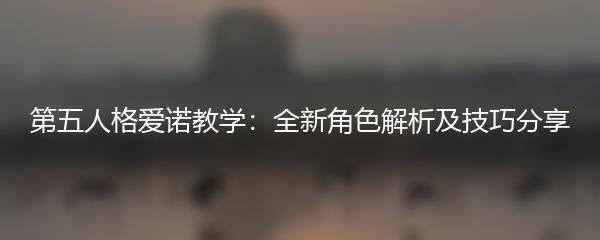 第五人格爱诺教学：全新角色解析及技巧分享