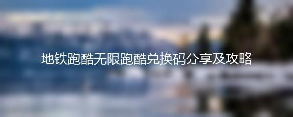 地铁跑酷无限跑酷兑换码分享及攻略