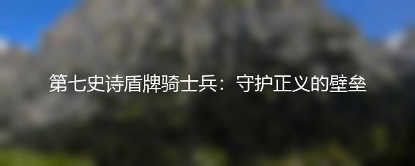 第七史诗盾牌骑士兵：守护正义的壁垒