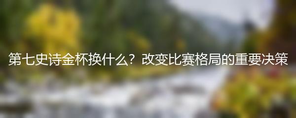 第七史诗金杯换什么？改变比赛格局的重要决策