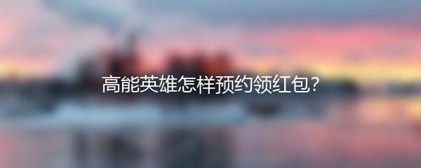 高能英雄怎样预约领红包？