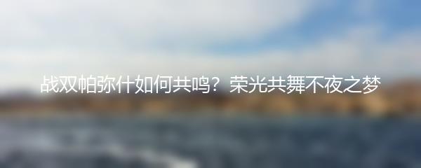 战双帕弥什如何共鸣？荣光共舞不夜之梦