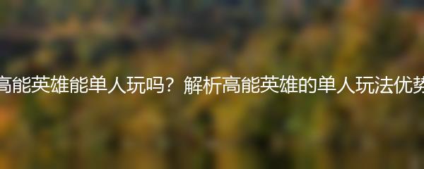 高能英雄能单人玩吗？解析高能英雄的单人玩法优势