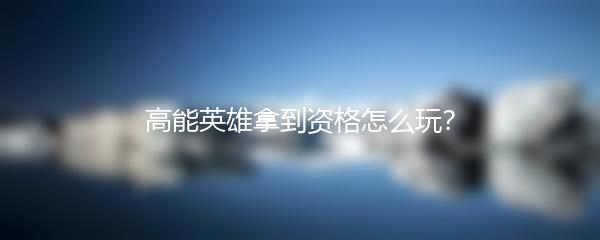 高能英雄拿到资格怎么玩？