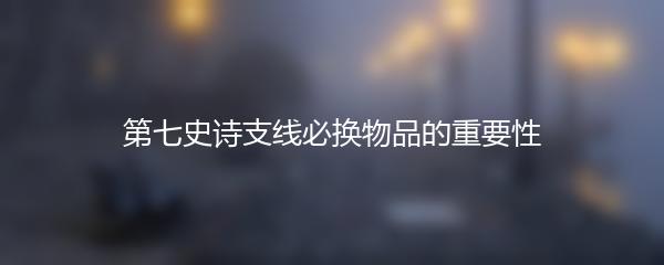 第七史诗支线必换物品的重要性