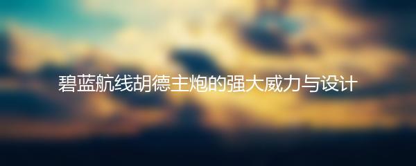 碧蓝航线胡德主炮的强大威力与设计