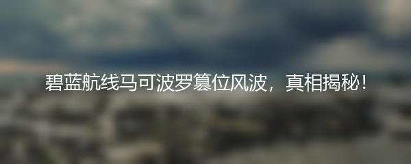 碧蓝航线马可波罗篡位风波，真相揭秘！