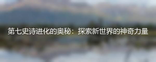 第七史诗进化的奥秘：探索新世界的神奇力量