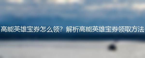 高能英雄宝券怎么领？解析高能英雄宝券领取方法
