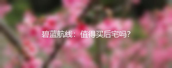 碧蓝航线：值得买后宅吗？