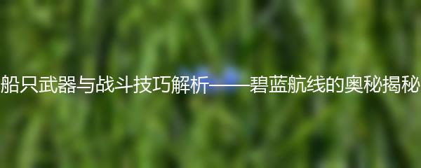 船只武器与战斗技巧解析——碧蓝航线的奥秘揭秘