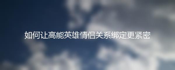 如何让高能英雄情侣关系绑定更紧密