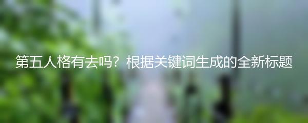 第五人格有去吗？根据关键词生成的全新标题