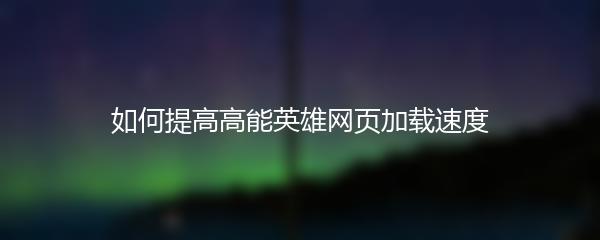 如何提高高能英雄网页加载速度
