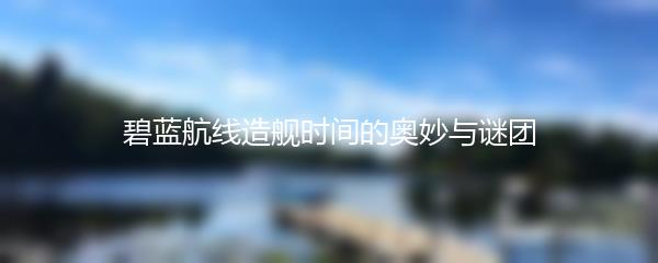 碧蓝航线造舰时间的奥妙与谜团