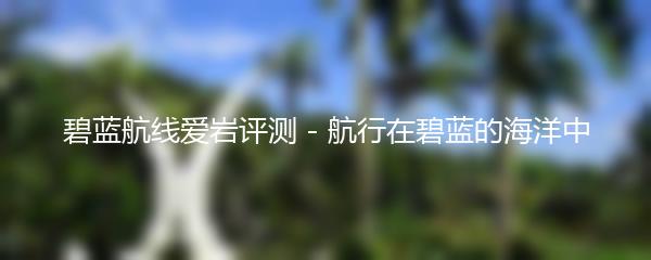 碧蓝航线爱岩评测 - 航行在碧蓝的海洋中
