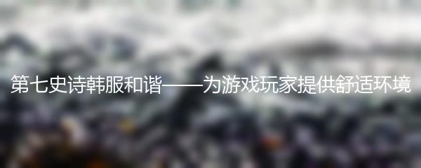 第七史诗韩服和谐——为游戏玩家提供舒适环境