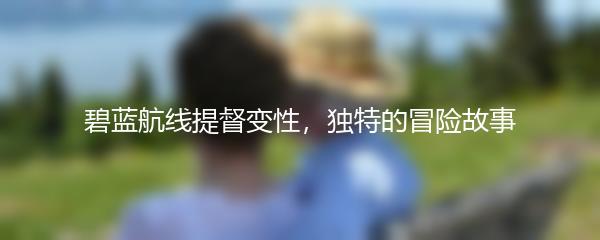 碧蓝航线提督变性，独特的冒险故事