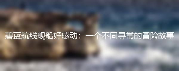 碧蓝航线舰船好感动：一个不同寻常的冒险故事