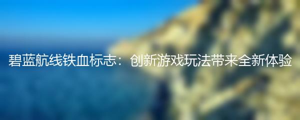 碧蓝航线铁血标志：创新游戏玩法带来全新体验