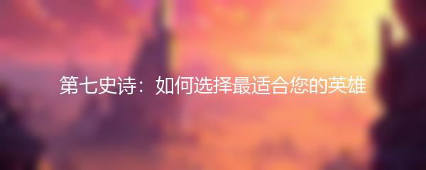 第七史诗：如何选择最适合您的英雄