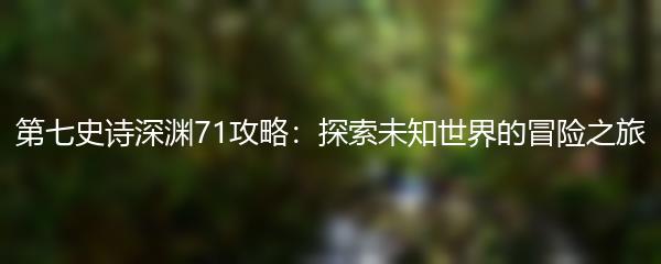 第七史诗深渊71攻略：探索未知世界的冒险之旅