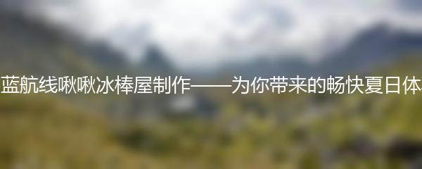 碧蓝航线啾啾冰棒屋制作——为你带来的畅快夏日体验