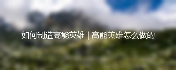 如何制造高能英雄 | 高能英雄怎么做的