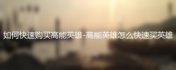 如何快速购买高能英雄-高能英雄怎么快速买英雄
