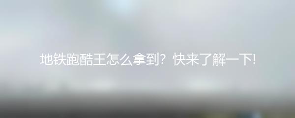 地铁跑酷王怎么拿到？快来了解一下!
