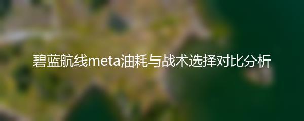 碧蓝航线meta油耗与战术选择对比分析