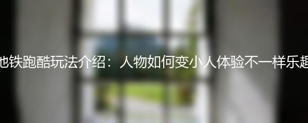 地铁跑酷玩法介绍：人物如何变小人体验不一样乐趣