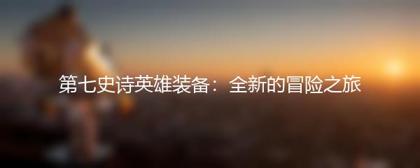 第七史诗英雄装备：全新的冒险之旅