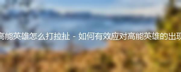 高能英雄怎么打拉扯 - 如何有效应对高能英雄的出现