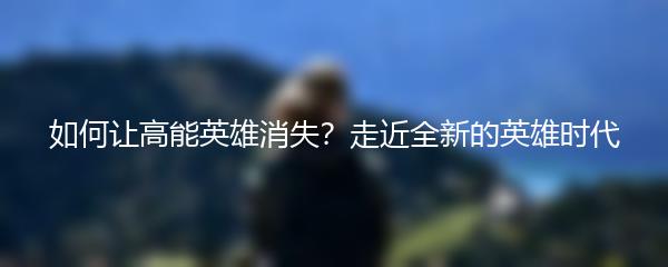 如何让高能英雄消失？走近全新的英雄时代