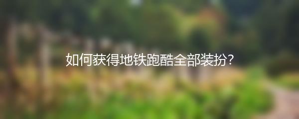 如何获得地铁跑酷全部装扮？