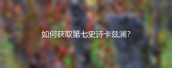 如何获取第七史诗卡兹澜？