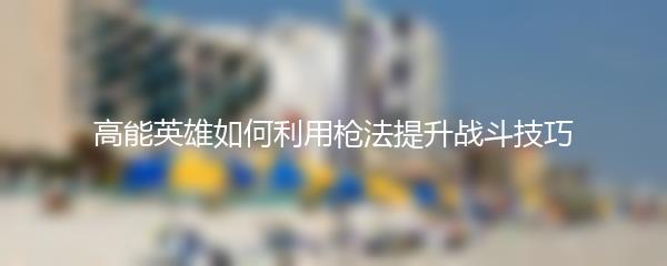 高能英雄如何利用枪法提升战斗技巧