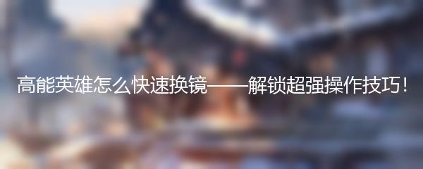 高能英雄怎么快速换镜——解锁超强操作技巧！