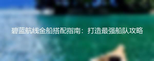 碧蓝航线金船搭配指南：打造最强船队攻略