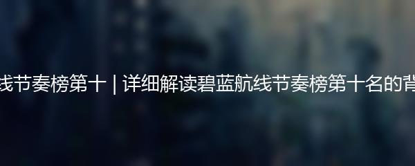 碧蓝航线节奏榜第十 | 详细解读碧蓝航线节奏榜第十名的背后故事