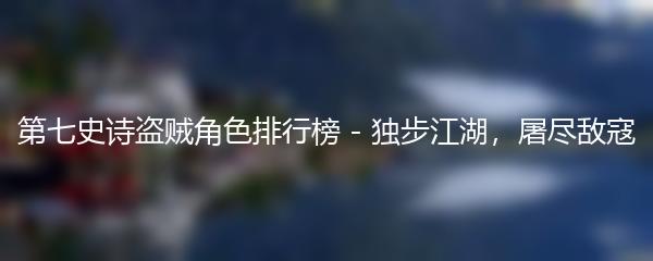 第七史诗盗贼角色排行榜 - 独步江湖，屠尽敌寇