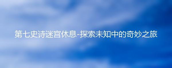 第七史诗迷宫休息-探索未知中的奇妙之旅