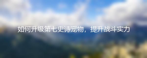 如何升级第七史诗宠物，提升战斗实力
