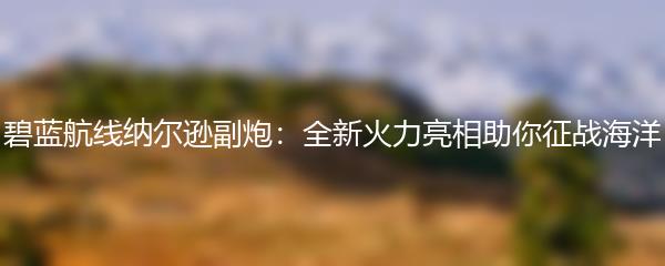 碧蓝航线纳尔逊副炮：全新火力亮相助你征战海洋