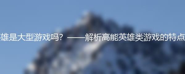 高能英雄是大型游戏吗？——解析高能英雄类游戏的特点与魅力